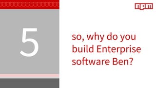 so, why do you
build Enterprise
software Ben?
5
 