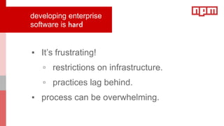 ▪ It’s frustrating!
▫ restrictions on infrastructure.
▫ practices lag behind.
▪ process can be overwhelming.
developing enterprise
software is hard
 