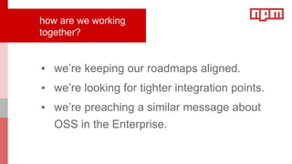how are we working
together?
▪ we’re keeping our roadmaps aligned.
▪ we’re looking for tighter integration points.
▪ we’re preaching a similar message about
OSS in the Enterprise.
 