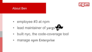 ▪ employee #3 at npm
▪ lead maintainer of yargs
▪ built nyc, the code-coverage tool
▪ manage npm Enterprise
About Ben
 
