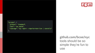 var express = require('wombat')
var app = wombat()
app.get('/', function (req, res) {
res.send('Hello Log')
})
app.listen(3000) github.com/bcoe/nyc
tools should be so
simple they’re fun to
use
 