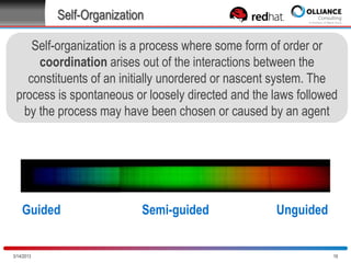 Self-Organization
Self-organization is a process where some form of order or
coordination arises out of the interactions between the
constituents of an initially unordered or nascent system. The
process is spontaneous or loosely directed and the laws followed
by the process may have been chosen or caused by an agent

Guided

10/28/2013

Semi-guided

Unguided

16

 