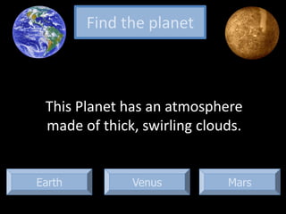 Earth Mars
This Planet has an atmosphere
made of thick, swirling clouds.
Find the planet
Venus
 
