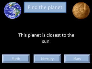 Earth Mars
This planet is closest to the
sun.
Find the planet
Mercury
 