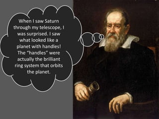 When I saw Saturn
through my telescope, I
was surprised. I saw
what looked like a
planet with handles!
The “handles” were
actually the brilliant
ring system that orbits
the planet.
 