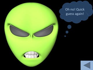 Oh no! Quick
guess again!
 
