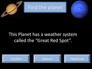 Jupiter Neptune
This Planet has a weather system
called the “Great Red Spot”.
Find the planet
Saturn
 