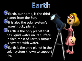 Earth, our home, is the third
planet from the Sun.
It is also the solar system’s
largest rocky planet.
Earth is the only planet that
has liquid water on its surface.
In fact, most of Earth’s surface
is covered with water.
Earth is the only planet in the
solar system known to support
life.
 