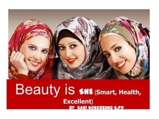 Beauty is SHE (Smart, Health,
           Excellent)
             By Sari Soekresno S.Pd
 