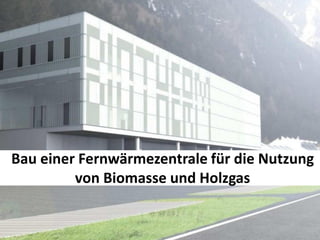 Bau einer Fernwärmezentrale für die Nutzung
         von Biomasse und Holzgas

  04.09.2012
 