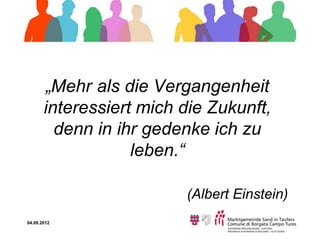 „Mehr als die Vergangenheit
       interessiert mich die Zukunft,
         denn in ihr gedenke ich zu
                   leben.“

                         (Albert Einstein)
04.09.2012
 