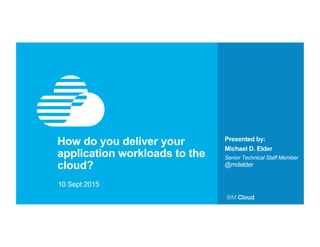Presented by:
How do you deliver your
application workloads to the
cloud?
10 Sept 2015
Michael D. Elder
Senior Technical Staff Member
@mdelder
http://bit.ly/1QqzOrg
 