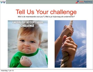 Tell Us Your challenge
Wat is de meerwaarde voor jou? | Wat is je hulpvraag als ondernemer?
maandag 1 juli 13
 