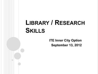 LIBRARY / RESEARCH
SKILLS
       ITE Inner City Option
         September 13, 2012
 