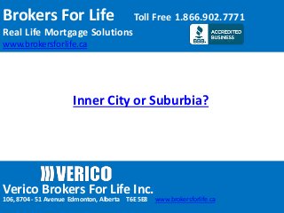 Brokers For Life Toll Free 1.866.902.7771
Real Life Mortgage Solutions
www.brokersforlife.ca
Verico Brokers For Life Inc.
106, 8704 - 51 Avenue Edmonton, Alberta T6E 5E8 www.brokersforlife.ca
Inner City or Suburbia?
 