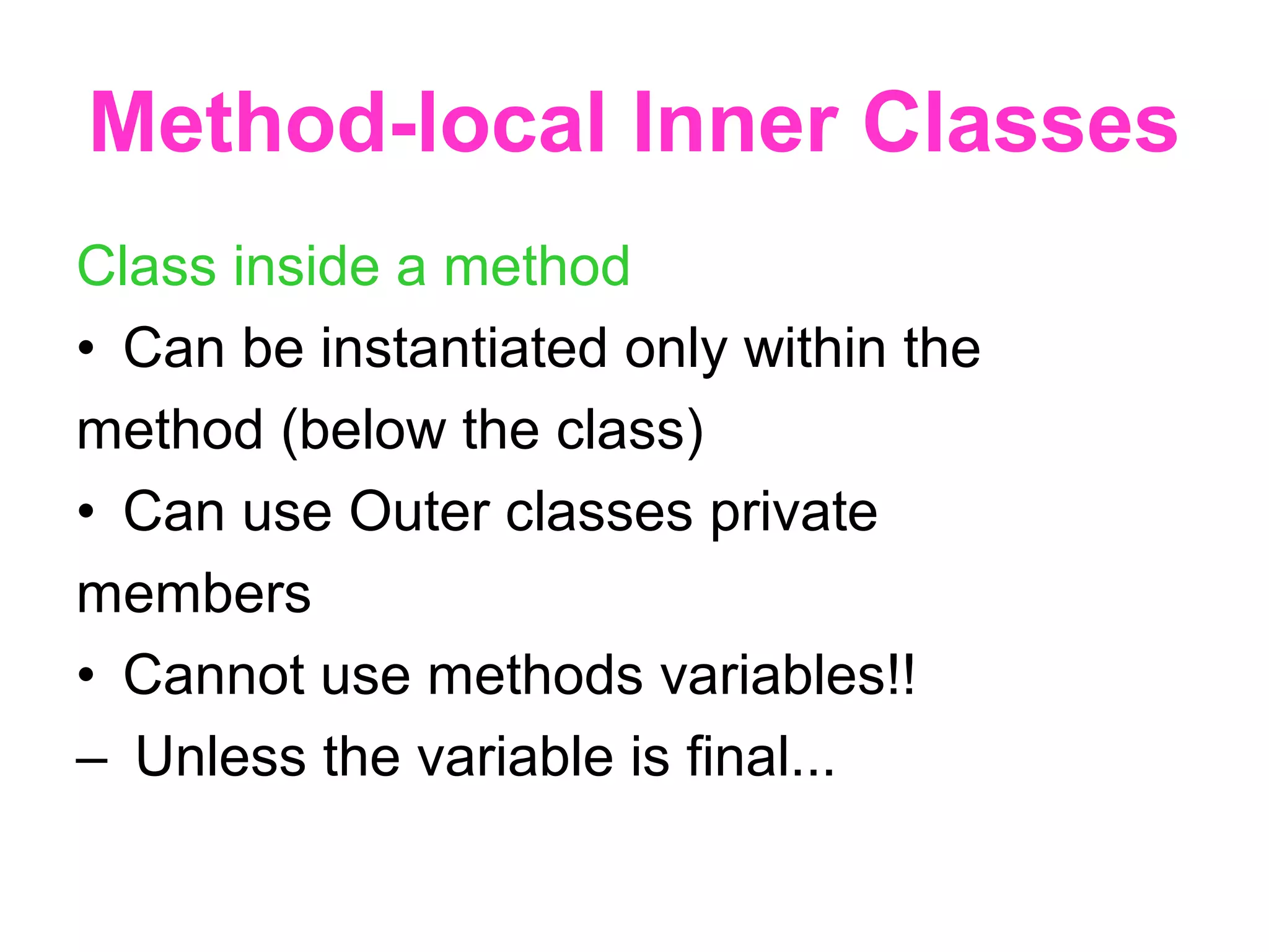 Method-local Inner Classes Class inside a method •  Can be instantiated only within the method (below the class) •  Can use Outer classes private members •  Cannot use methods variables!! –  Unless the variable is final... 