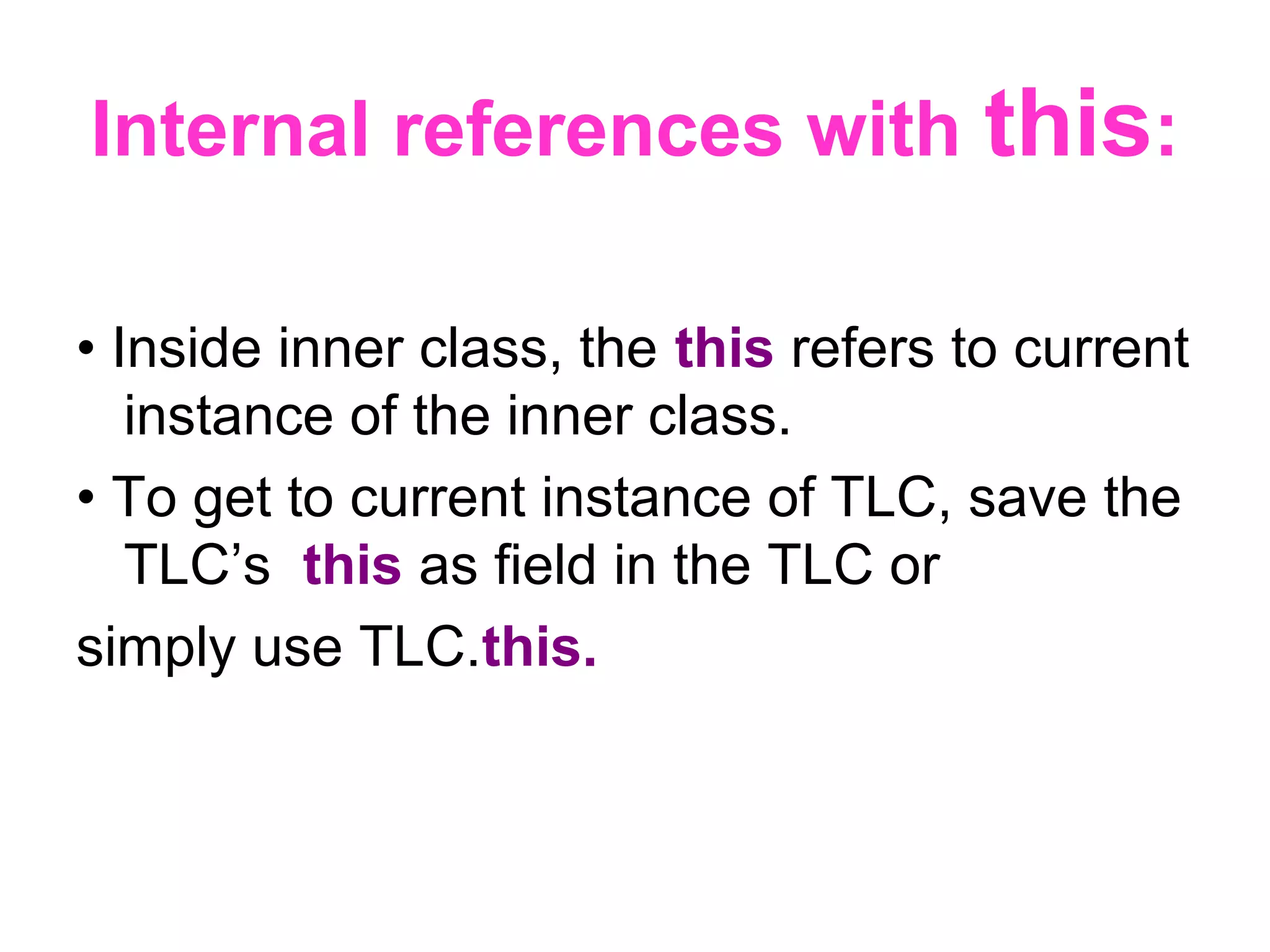 Internal references with this: • Inside inner class, the this refers to current instance of the inner class. • To get to current instance of TLC, save the TLC’s this as field in the TLC or simply use TLC.this. 