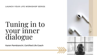Karen Pambianchi, Certified Life Coach
Tuning in to
your inner
dialogue
LAUNCH YOUR LIFE WORKSHOP SERIES
 