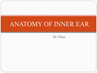 Dr Vikas
ANATOMY OF INNER EAR
 