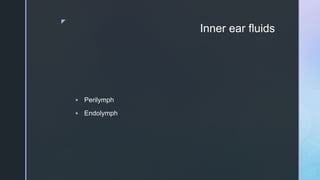 z
Inner ear fluids
 Perilymph
 Endolymph
 