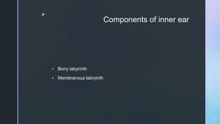 z
Components of inner ear
 Bony labyrinth
 Membranous labryinth
 