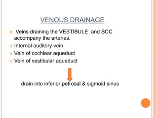 VENOUS DRAINAGE
 Veins draining the VESTIBULE and SCC
accompany the arteries.
 Internal auditory vein
 Vein of cochlear aqueduct
 Vein of vestibular aqueduct
drain into inferior petrosal & sigmoid sinus
 