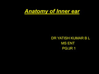 Anatomy of Inner ear
DR YATISH KUMAR B L
MS ENT
PG/JR 1
 