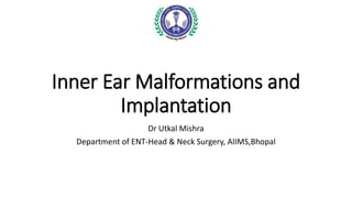 Inner Ear Malformations and
Implantation
Dr Utkal Mishra
Department of ENT-Head & Neck Surgery, AIIMS,Bhopal
 