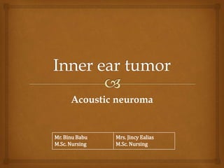 Acoustic neuroma
Mr. Binu Babu
M.Sc. Nursing
Mrs. Jincy Ealias
M.Sc. Nursing
 