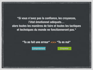 “Si vous n’avez pas la conﬁance, les croyances,  
l’état émotionnel adéquats… 
alors toutes les manières de faire et toutes les tactiques  
et techniques du monde ne fonctionneront pas.“
“Tu as fait une erreur“ <=> “Tu es nul“
Comportement Croyance
 