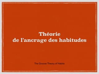 Théorie  
de l’ancrage des habitudes
The Groove Theory of Habits
 