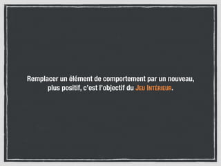 Remplacer un élément de comportement par un nouveau,
plus positif, c’est l’objectif du JEU INTÉRIEUR.
 