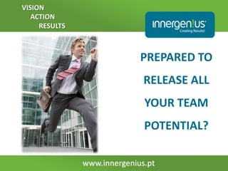 VISION
   ACTION
     RESULTS



               PREPARED TO
               RELEASE ALL
               YOUR TEAM
               POTENTIAL?
 