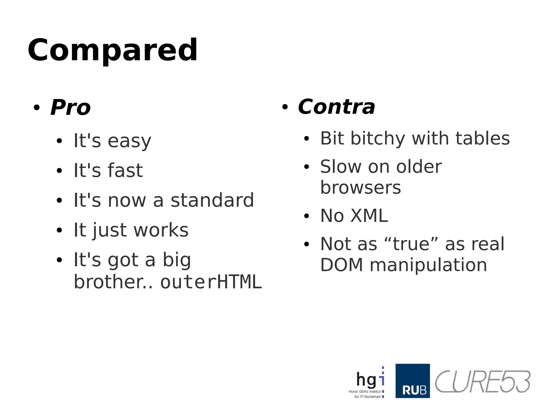 Compared
● Pro
● It's easy
● It's fast
● It's now a standard
● It just works
● It's got a big
brother.. outerHTML
● Contra
● Bit bitchy with tables
● Slow on older
browsers
● No XML
● Not as “true” as real
DOM manipulation