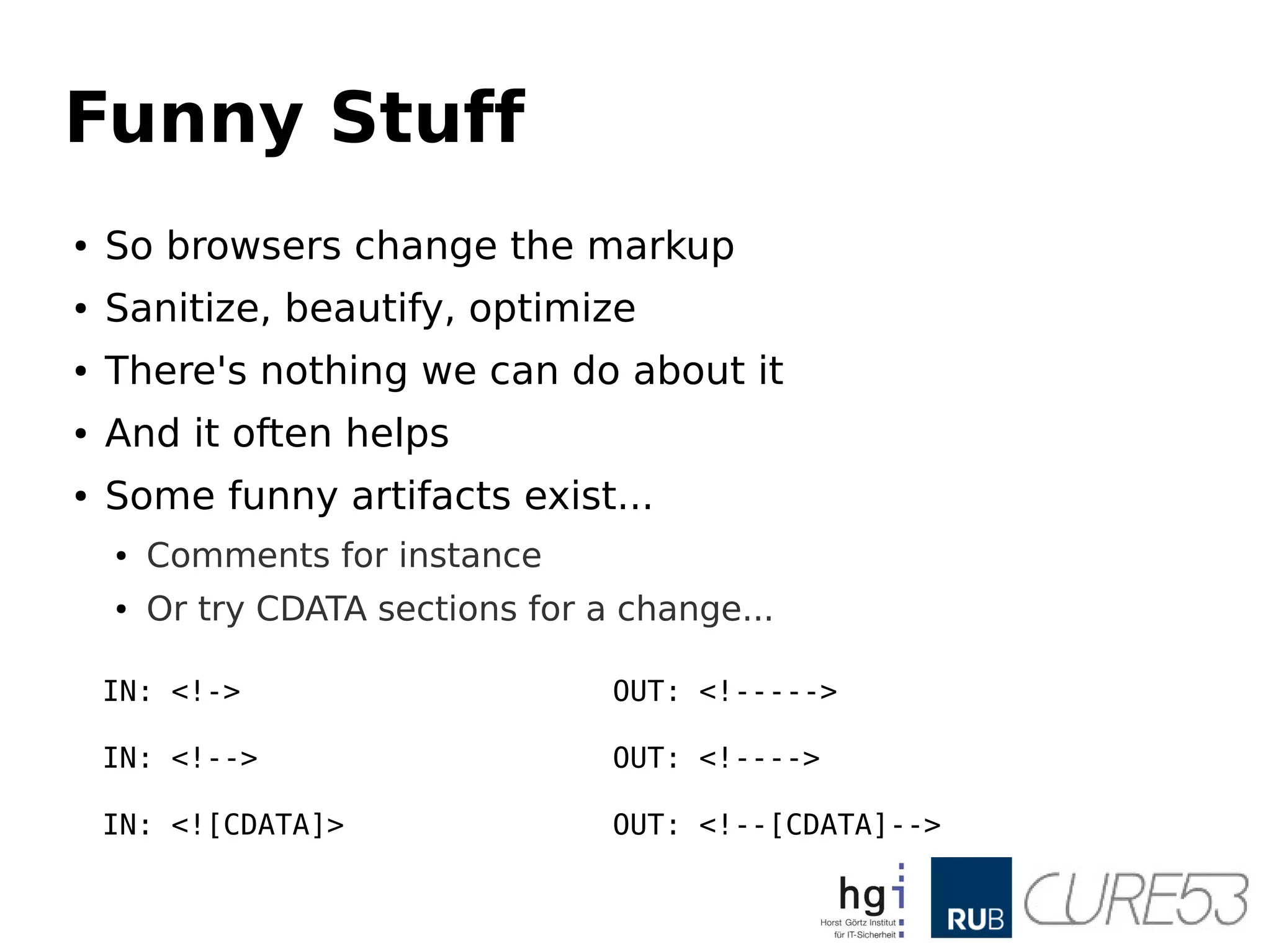 Funny Stuff
● So browsers change the markup
● Sanitize, beautify, optimize
● There's nothing we can do about it
● And it often helps
● Some funny artifacts exist...
● Comments for instance
● Or try CDATA sections for a change...
IN: <!-> OUT: <!----->
IN: <!--> OUT: <!---->
IN: <![CDATA]> OUT: <!--[CDATA]-->
 