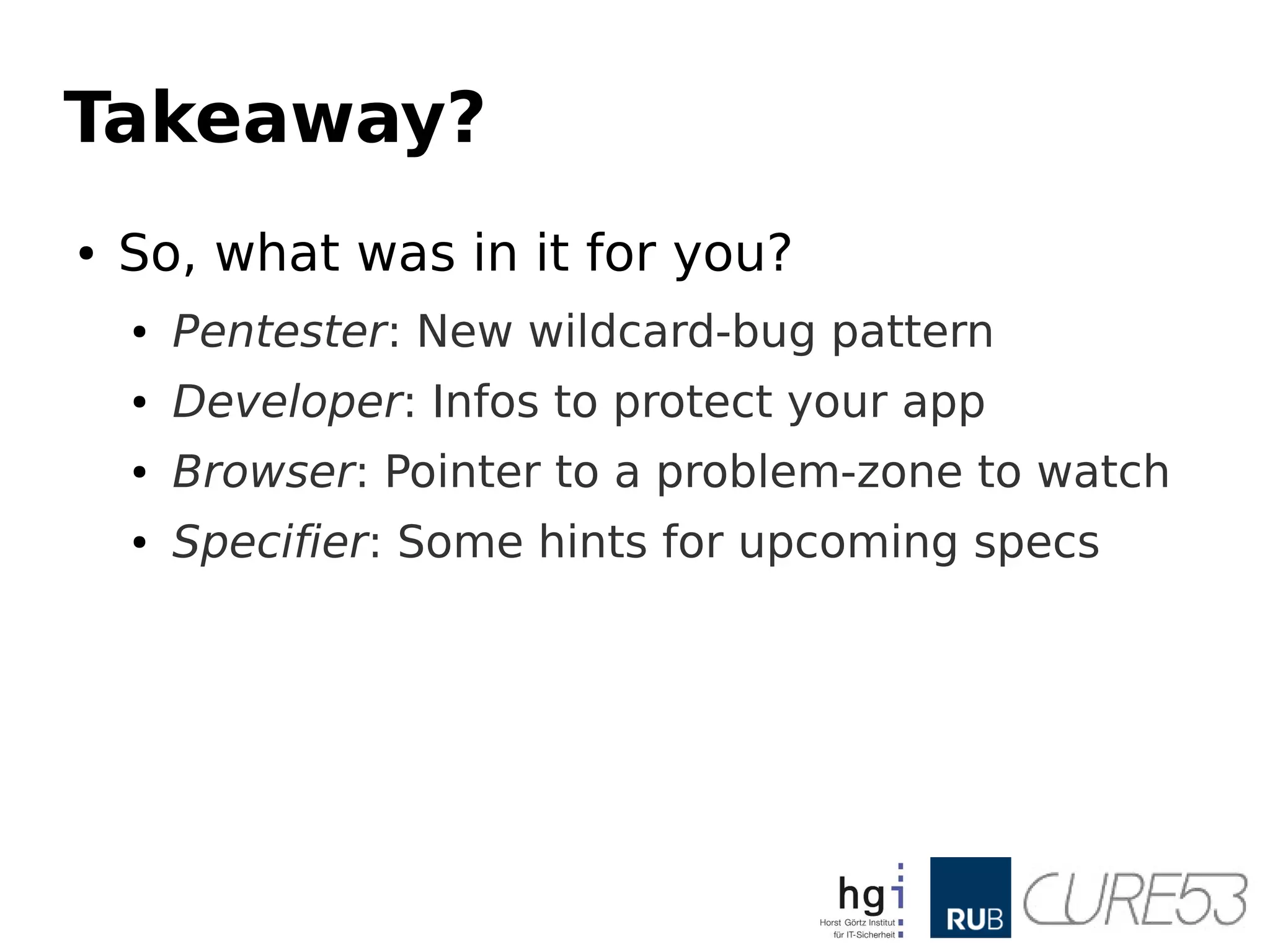 Takeaway?
● So, what was in it for you?
● Pentester: New wildcard-bug pattern
● Developer: Infos to protect your app
● Browser: Pointer to a problem-zone to watch
● Specifier: Some hints for upcoming specs