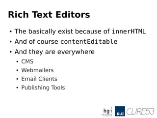 Rich Text Editors
● The basically exist because of innerHTML
● And of course contentEditable
● And they are everywhere
● CMS
● Webmailers
● Email Clients
● Publishing Tools
 