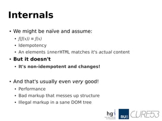 Internals
● We might be naïve and assume:
● ƒ(ƒ(x)) ≡ ƒ(x)
● Idempotency
● An elements innerHTML matches it's actual content
● But it doesn't
● It's non-idempotent and changes!
● And that's usually even very good!
● Performance
● Bad markup that messes up structure
● Illegal markup in a sane DOM tree
 