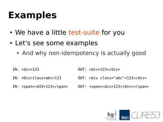 Examples
● We have a little test-suite for you
● Let's see some examples
● And why non-idempotency is actually good
IN: <div>123 OUT: <div>123</div>
IN: <Div/class=abc>123 OUT: <div class="abc">123</div>
IN: <span><dIV>123</span> OUT: <span><div>123</div></span>
 