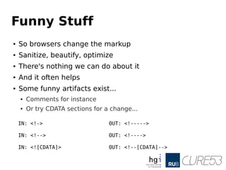 Funny Stuff
● So browsers change the markup
● Sanitize, beautify, optimize
● There's nothing we can do about it
● And it often helps
● Some funny artifacts exist...
● Comments for instance
● Or try CDATA sections for a change...
IN: <!-> OUT: <!----->
IN: <!--> OUT: <!---->
IN: <![CDATA]> OUT: <!--[CDATA]-->
 