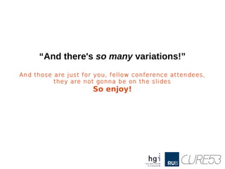 “And there's so many variations!”
And those are just for you, fellow conference attendees,
they are not gonna be on the slides
So enjoy!
 