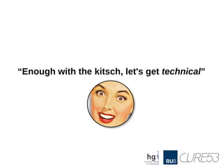 “Enough with the kitsch, let's get technical”
 