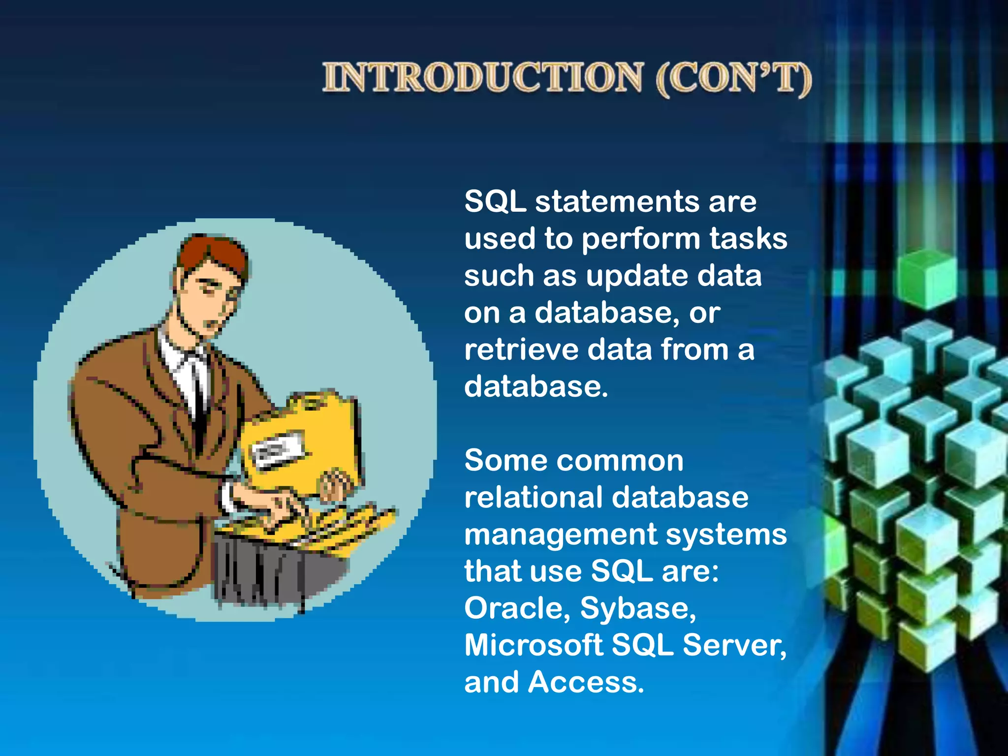 SQL statements are
used to perform tasks
such as update data
on a database, or
retrieve data from a
database.
Some common
relational database
management systems
that use SQL are:
Oracle, Sybase,
Microsoft SQL Server,
and Access.
 