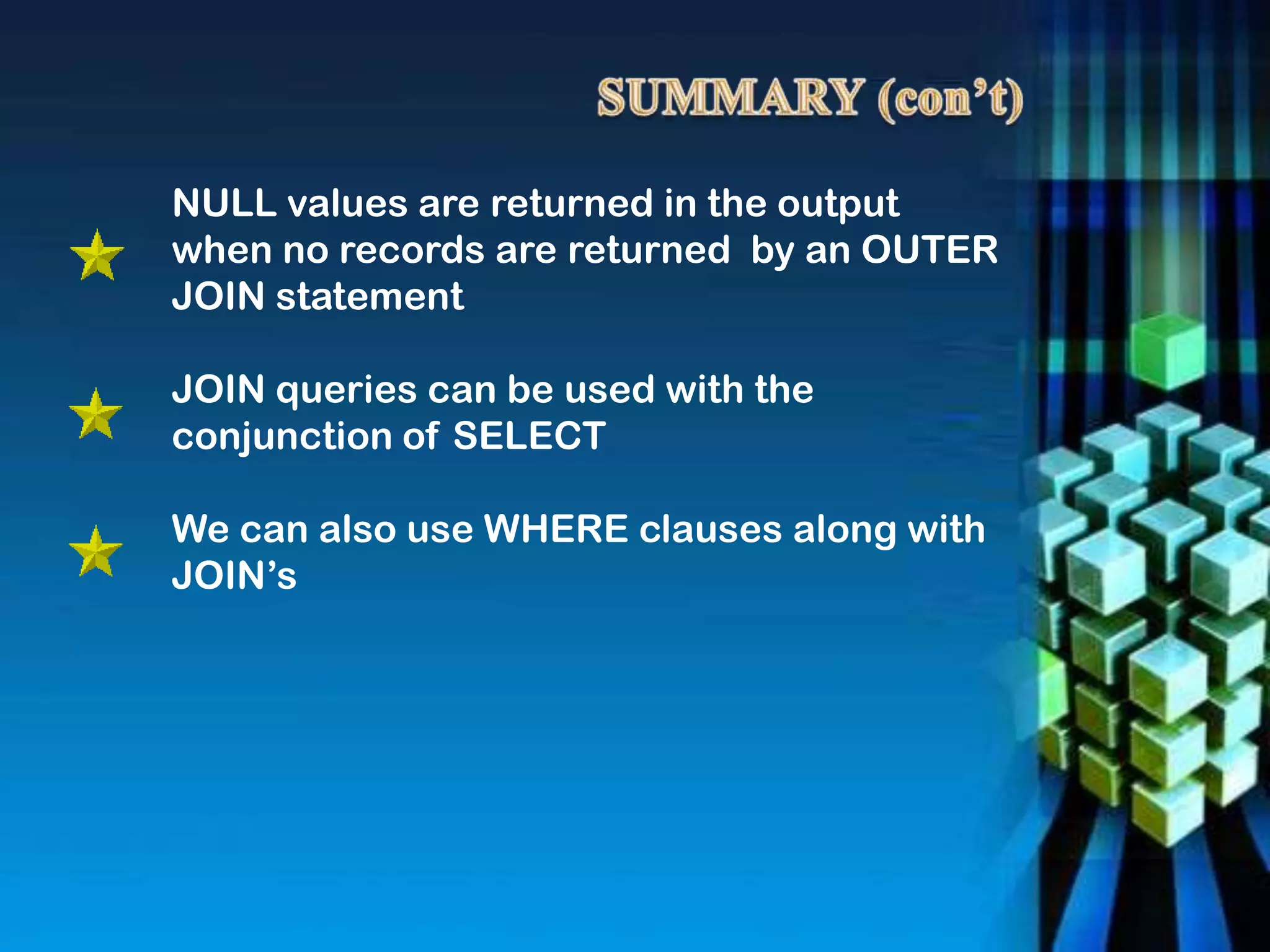 NULL values are returned in the output
when no records are returned by an OUTER
JOIN statement
JOIN queries can be used with the
conjunction of SELECT
We can also use WHERE clauses along with
JOIN’s
 