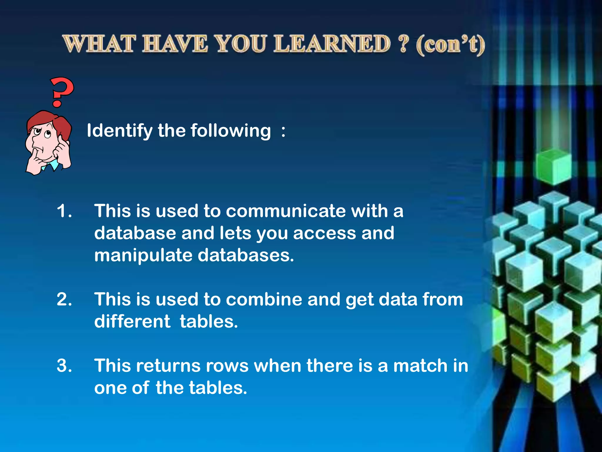 Identify the following :
1. This is used to communicate with a
database and lets you access and
manipulate databases.
2. This is used to combine and get data from
different tables.
3. This returns rows when there is a match in
one of the tables.
 