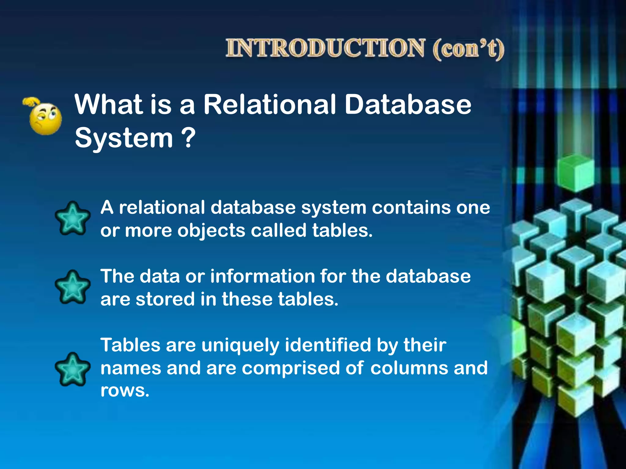 What is a Relational Database
System ?
A relational database system contains one
or more objects called tables.
The data or information for the database
are stored in these tables.
Tables are uniquely identified by their
names and are comprised of columns and
rows.
 