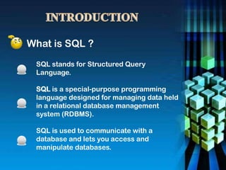 What is SQL ?
SQL stands for Structured Query
Language.
SQL is a special-purpose programming
language designed for managing data held
in a relational database management
system (RDBMS).
SQL is used to communicate with a
database and lets you access and
manipulate databases.
 