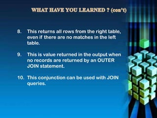 8. This returns all rows from the right table,
even if there are no matches in the left
table.
9. This is value returned in the output when
no records are returned by an OUTER
JOIN statement.
10. This conjunction can be used with JOIN
queries.
 